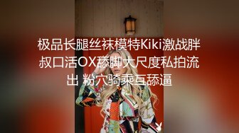 极品长腿丝袜模特Kiki激战胖叔口活OX舔脚大尺度私拍流出 粉穴骑乘互舔逼