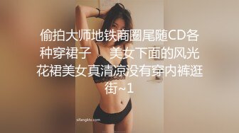 偷拍大师地铁商圈尾随CD各种穿裙子❤️美女下面的风光花裙美女真清凉没有穿内裤逛街~1