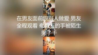 在男友面前跟別人做爱 男友全程观看 牵男友的手被陌生男子干