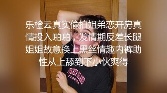 乐橙云真实偸拍姐弟恋开房真情投入啪啪，发情期反差长腿姐姐故意换上黑丝情趣内裤助性从上舔到下小伙爽得