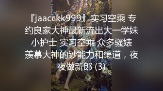 『jaacckk999』实习空乘 专约良家大神最新流出大一学妹 小护士 实习空乘 众多骚婊 羡慕大神的钞能力和渠道，夜夜做新郎 (3)