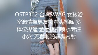 OSTP302 台灣SWAG 女孩浴室激情被男友按着头插嘴 多体位操逼 金手指扣喷水专注小穴 无套啪啪超爽内射