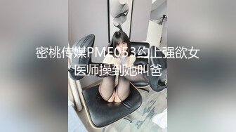 密桃传媒PME053约上强欲女医师操到她叫爸