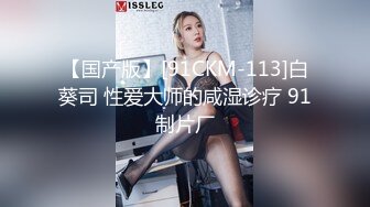 【国产版】[91CKM-113]白葵司 性爱大师的咸湿诊疗 91制片厂