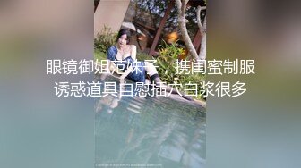 眼镜御姐范妹子，携闺蜜制服诱惑道具自慰插穴白浆很多