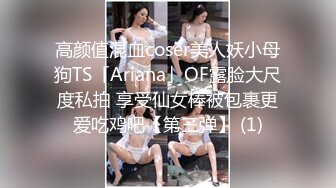 高颜值混血coser美人妖小母狗TS「Ariana」OF露脸大尺度私拍 享受仙女棒被包裹更爱吃鸡吧【第三弹】 (1)