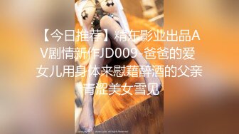 【今日推荐】精东影业出品AV剧情新作JD009-爸爸的爱 女儿用身体来慰藉醉酒的父亲 青涩美女雪见