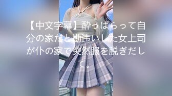 【中文字幕】酔っぱらって自分の家だと勘违いした女上司が仆の家で突然服を脱ぎだして。