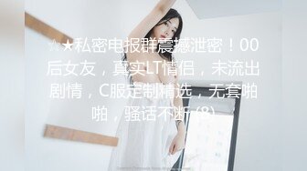 ☆★私密电报群震撼泄密！00后女友，真实LT情侣，未流出剧情，C服定制精选，无套啪啪，骚话不断 (8)