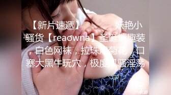 【新片速遞】  ❤️❤️妖艳小骚货【reaowna】圣诞情趣装，白色网袜，拉珠爆菊花，口塞大黑牛玩穴，极度风骚淫荡