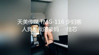 天美传媒 TMG-116 少妇客人竟是我的亲妈❤️佳芯