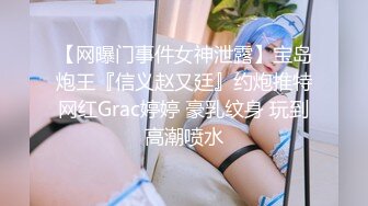 【网曝门事件女神泄露】宝岛炮王『信义赵又廷』约炮推特网红Grac婷婷 豪乳纹身 玩到高潮喷水