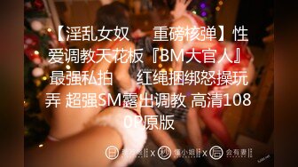 【淫乱女奴❤️重磅核弹】性爱调教天花板『BM大官人』最强私拍❤️红绳捆绑怒操玩弄 超强SM露出调教 高清1080P原版