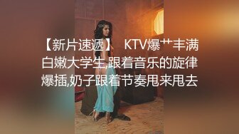 【新片速遞】  KTV爆艹丰满白嫩大学生,跟着音乐的旋律爆插,奶子跟着节奏甩来甩去