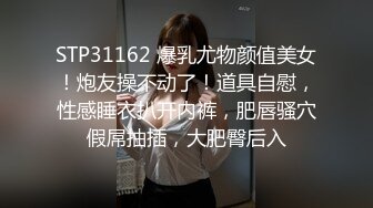 STP31162 爆乳尤物颜值美女！炮友操不动了！道具自慰，性感睡衣扒开内裤，肥唇骚穴假屌抽插，大肥臀后入