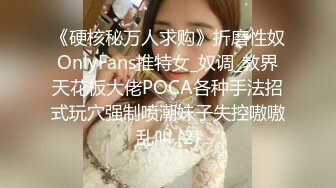 《硬核秘万人求购》折磨性奴OnlyFans推特女_奴调_教界天花板大佬POCA各种手法招式玩穴强制喷潮妹子失控嗷嗷乱叫 (2)