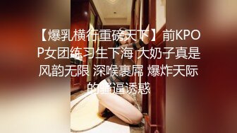 【爆乳横行重磅天下】前KPOP女团练习生下海 大奶子真是风韵无限 深喉裹屌 爆炸天际的骚逼诱惑