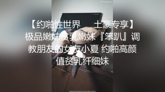 【约啪性世界❤️土豪专享】极品嫩妹贫乳嫩妹『笨趴』调教朋友的女友小夏 约啪高颜值贫乳纤细妹