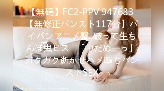 【無碼】FC2-PPV 947683 【無修正パンスト117分】パイパンアニメ聲..破って生ちんぽ鬼ピス❤「中だめーっ」ガクガク逝かせハメ墮ちパンストSEX