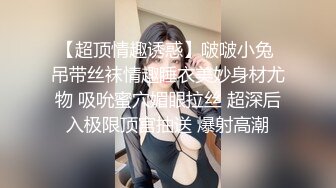 【超顶情趣诱惑】啵啵小兔 吊带丝袜情趣睡衣美妙身材尤物 吸吮蜜穴媚眼拉丝 超深后入极限顶宫抽送 爆射高潮