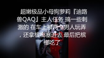 ⚡超嫩极品小母狗萝莉『迪路兽QAQ』主人任务 搞一些刺激的 在车上被两个男人玩弄，还拿槟榔塞进去 最后把槟榔吃了