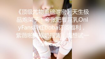 《顶级尤物重磅泄密》天生极品炮架子！夸张肥臀巨乳OnlyFans网红boba订阅福利，紫薇啪啪摇奶摇臀，真想试一试肯定爽 (7)