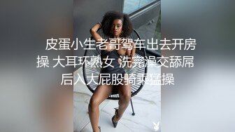   皮蛋小生老哥驾车出去开房操 大耳环熟女 洗完澡交舔屌 后入大屁股骑乘猛操