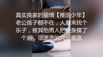 真实良家的偷情【推油少年】老公孩子都不在，人妻来找个乐子，被其他男人把全身摸了个遍，湿漉漉的穴一直流