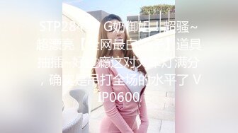 STP28497 G奶御姐！超骚~超漂亮【全网最白奶子】道具抽插~好过瘾这对大车灯满分，确实是吊打全场的水平了 VIP0600