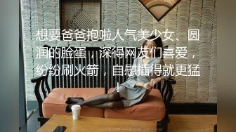 想要爸爸抱啦人气美少女、圆润的脸蛋，深得网友们喜爱，纷纷刷火箭，自慰插得就更猛！