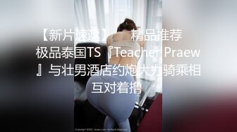 【新片速遞】❤️精品推荐❤️极品泰国TS『Teacher Praew』与壮男酒店约炮大力骑乘相互对着撸 