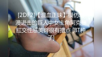 [2DF2]【混血正妹】模仿动漫进击的巨人中女主角阿克曼肛交性感美臀很有撸点 [BT种子]