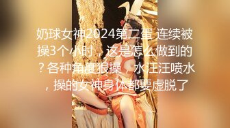 奶球女神2024第二蛋 连续被操3个小时，这是怎么做到的？各种角度狠操，水汪汪喷水，操的女神身体都要虚脱了