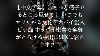 【中文字幕】「もっと精子でるところ见せて」 いつでもヤリたがる女豹デカパイ爱人ビッ痴 オッパイ密着で全身がとろける中出しSEXに沼るボク