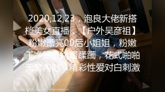 2020,12,23，泡良大佬新搭档美女直播，【户外吴彦祖】粉嫩漂亮00后小姐姐，粉嫩干净鲍鱼跳蛋蹂躏，花式啪啪无套内射，精彩性爱对白刺激