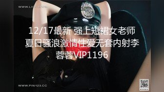 12/17最新 强上短裙女老师夏日骚浪激情性爱无套内射李蓉蓉VIP1196