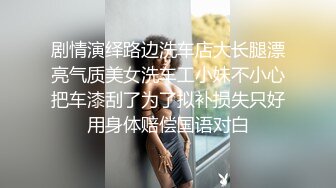 剧情演绎路边洗车店大长腿漂亮气质美女洗车工小妹不小心把车漆刮了为了拟补损失只好用身体赔偿国语对白