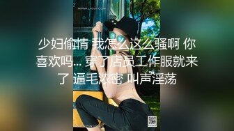 少妇偷情 我怎么这么骚啊 你喜欢吗... 穿了店员工作服就来了 逼毛浓密 叫声淫荡