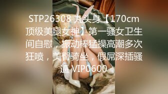 STP26308 九头身【170cm顶级美腿女神】第一骚女卫生间自慰，振动棒猛操高潮多次狂喷，美臀骑坐，假屌深插骚逼 VIP0600