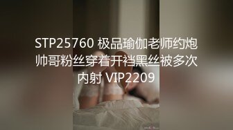 STP25760 极品瑜伽老师约炮帅哥粉丝穿着开裆黑丝被多次内射 VIP2209