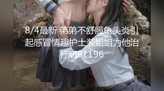 8/4最新 弟弟不舒服龟头炎引起感冒情趣护士装姐姐为他治疗VIP1196