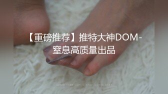 【重磅推荐】推特大神DOM-窒息高质量出品