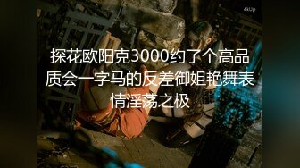 探花欧阳克3000约了个高品质会一字马的反差御姐艳舞表情淫荡之极