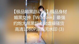 【极品媚黑总动员】极品身材媚黑女神『Wifelove』最强约炮大屌黑超无套虐操骚货 高清1080P原版无水印 (3)