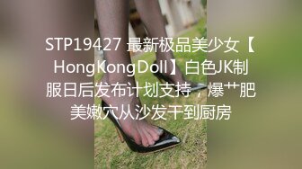 STP19427 最新极品美少女【HongKongDoll】白色JK制服日后发布计划支持，爆艹肥美嫩穴从沙发干到厨房