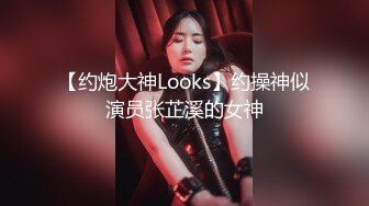 【约炮大神Looks】约操神似演员张芷溪的女神