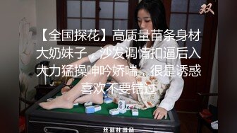 【全国探花】高质量苗条身材大奶妹子，沙发调情扣逼后入大力猛操呻吟娇喘，很是诱惑喜欢不要错过