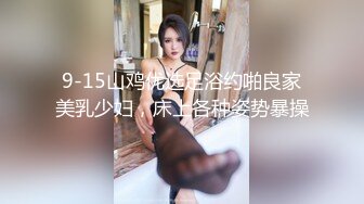 9-15山鸡优选足浴约啪良家美乳少妇，床上各种姿势暴操