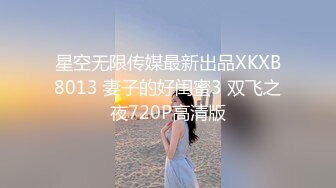 星空无限传媒最新出品XKXB8013 妻子的好闺蜜3 双飞之夜720P高清版