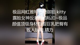 极品网红推特尤物御姐 kitty 露脸女神反差啪啪私拍~极品颜值顶级身材白皙巨乳肥臀有钱人玩物 精力